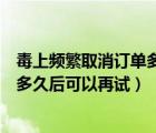 毒上频繁取消订单多久能重新购买（毒上取消订单过于频繁多久后可以再试）