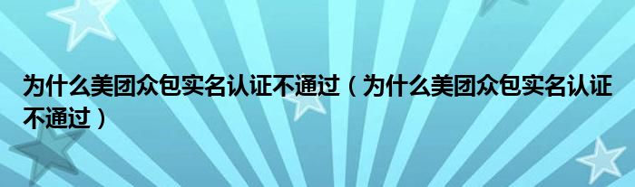 为什么美团众包实名认证不通过（为什么美团众包实名认证不通过）