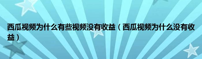 西瓜视频为什么有些视频没有收益（西瓜视频为什么没有收益）