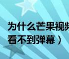 为什么芒果视频不能开弹幕（为什么芒果视频看不到弹幕）