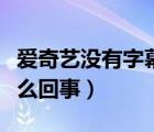 爱奇艺没有字幕了怎么办（爱奇艺没有字幕怎么回事）