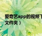 爱奇艺app的视频下在哪里（爱奇艺app下载的视频在哪个文件夹）