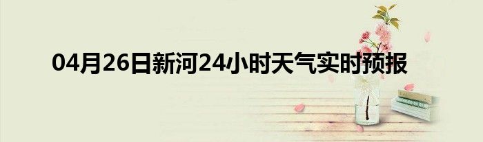 04月26日新河24小时天气实时预报