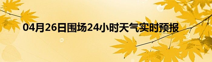 04月26日围场24小时天气实时预报