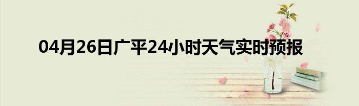 04月26日广平24小时天气实时预报