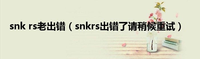 snk rs老出错（snkrs出错了请稍候重试）