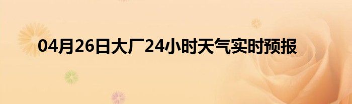 04月26日大厂24小时天气实时预报