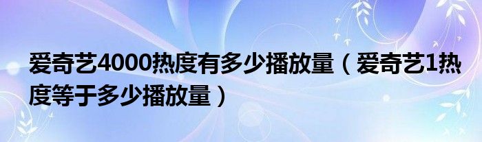 爱奇艺4000热度有多少播放量（爱奇艺1热度等于多少播放量）