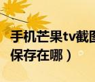 手机芒果tv截图保存到哪里（手机芒果tv截屏保存在哪）