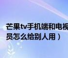 芒果tv手机端和电视端会员共享么（用微信登录的芒果TV会员怎么给别人用）