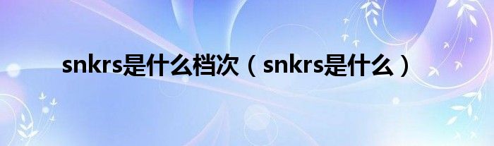 snkrs是什么档次（snkrs是什么）