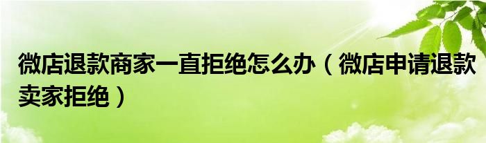 微店退款商家一直拒绝怎么办（微店申请退款卖家拒绝）