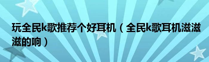 玩全民k歌推荐个好耳机（全民k歌耳机滋滋滋的响）