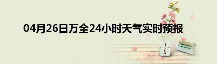 04月26日万全24小时天气实时预报