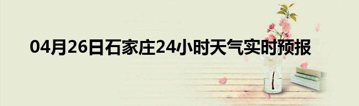 04月26日石家庄24小时天气实时预报