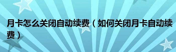 月卡怎么关闭自动续费（如何关闭月卡自动续费）