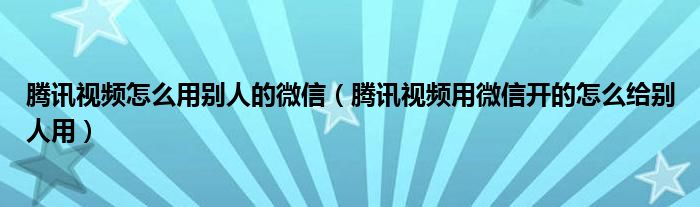 腾讯视频怎么用别人的微信（腾讯视频用微信开的怎么给别人用）