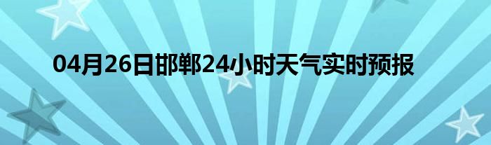 04月26日邯郸24小时天气实时预报