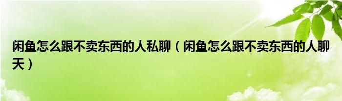 闲鱼怎么跟不卖东西的人私聊（闲鱼怎么跟不卖东西的人聊天）