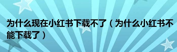 为什么现在小红书下载不了（为什么小红书不能下载了）