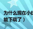 为什么现在小红书下载不了（为什么小红书不能下载了）