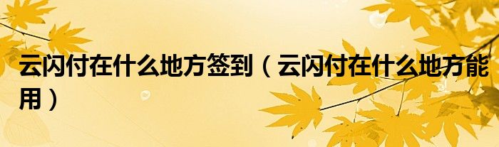 云闪付在什么地方签到（云闪付在什么地方能用）