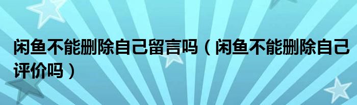 闲鱼不能删除自己留言吗（闲鱼不能删除自己评价吗）