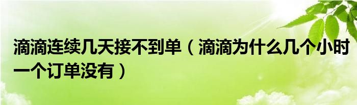 滴滴连续几天接不到单（滴滴为什么几个小时一个订单没有）