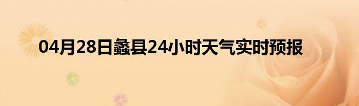 04月28日蠡县24小时天气实时预报