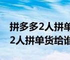 拼多多2人拼单只有一人可以发货吗（拼多多2人拼单货给谁）