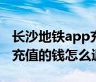 长沙地铁app充值的钱怎么用（长沙地铁app充值的钱怎么退）