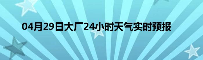 04月29日大厂24小时天气实时预报