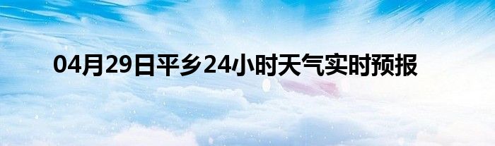 04月29日平乡24小时天气实时预报