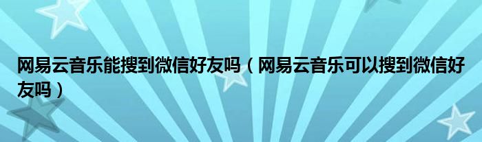 网易云音乐能搜到微信好友吗（网易云音乐可以搜到微信好友吗）