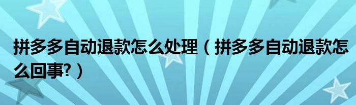 拼多多自动退款怎么处理（拼多多自动退款怎么回事?）