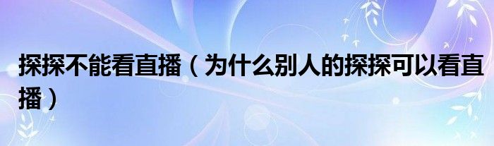 探探不能看直播（为什么别人的探探可以看直播）