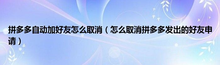 拼多多自动加好友怎么取消（怎么取消拼多多发出的好友申请）