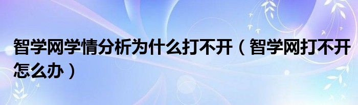 智学网学情分析为什么打不开（智学网打不开怎么办）