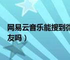 网易云音乐能搜到微信好友吗（网易云音乐可以搜到微信好友吗）