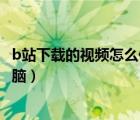 b站下载的视频怎么保存相册（b站下载的视频怎么保存到电脑）