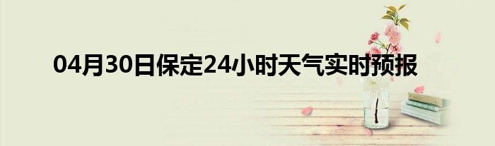 04月30日保定24小时天气实时预报