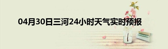 04月30日三河24小时天气实时预报