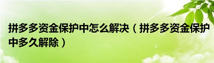 拼多多资金保护中怎么解决（拼多多资金保护中多久解除）