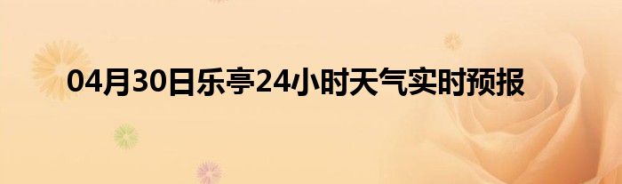 04月30日乐亭24小时天气实时预报