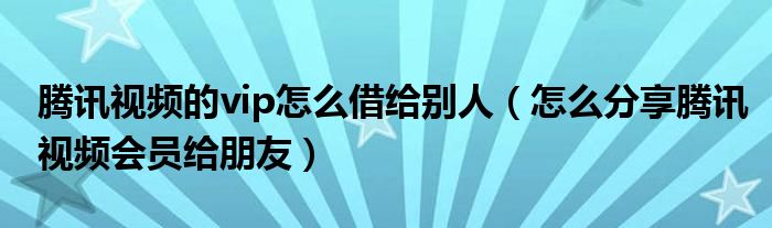 腾讯视频的vip怎么借给别人（怎么分享腾讯视频会员给朋友）