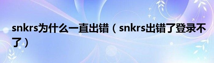 snkrs为什么一直出错（snkrs出错了登录不了）