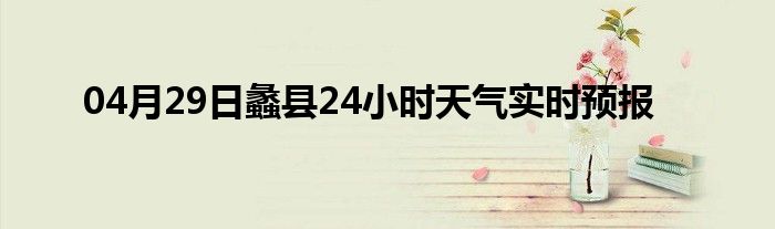 04月29日蠡县24小时天气实时预报