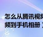 怎么从腾讯视频下载到相册（怎么保存腾讯视频到手机相册）