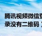 腾讯视频微信登录没有扫码（腾讯视频微信登录没有二维码）