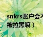 snkrs账户会不会被拉黑（snkrs取消订单会被拉黑嘛）